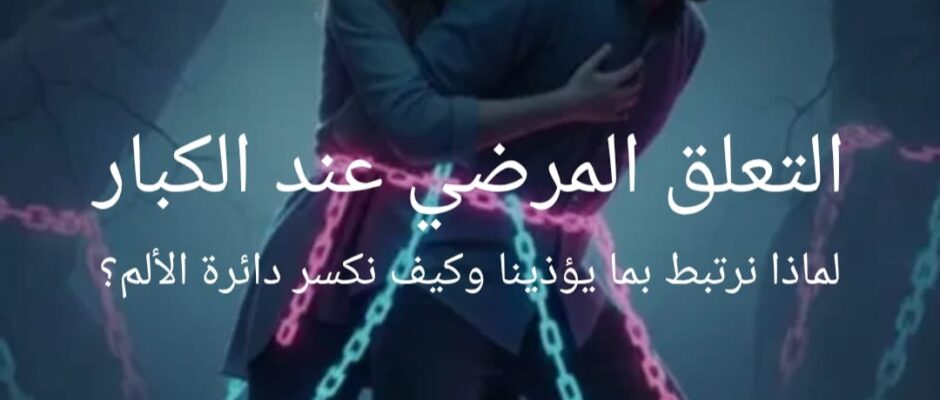 التعلق المرضي عند الكبار ولماذا نرتبط بما يؤذينا وكيف نكسر دائرة الألم؟